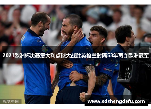 2021欧洲杯决赛意大利点球大战胜英格兰时隔53年再夺欧洲冠军