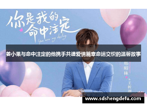 姜小果与命中注定的他携手共谱爱情篇章命运交织的温馨故事 姜小果与命中注定的他携手共谱爱情篇章命运交织的温馨故事