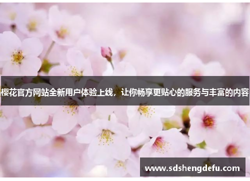 樱花官方网站全新用户体验上线，让你畅享更贴心的服务与丰富的内容